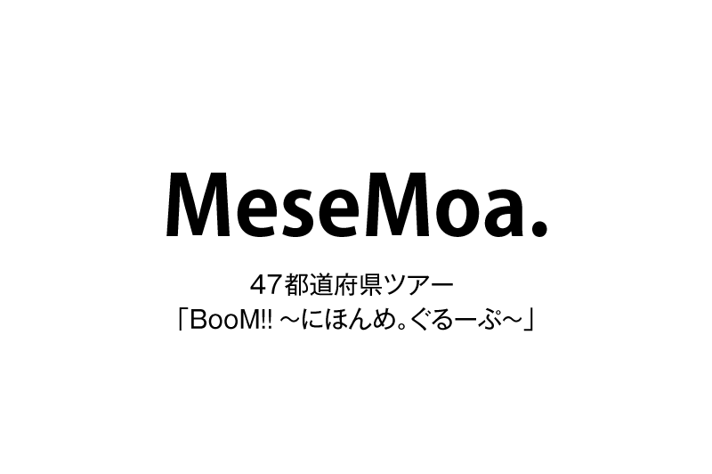 MeseMoa.47都道府県ツアー 「BooM!!～にほんめ。 ぐるーぷ〜」